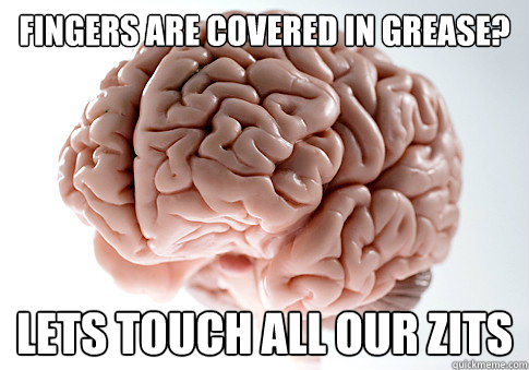 fingers are covered in grease? lets touch all our zits  Scumbag Brain