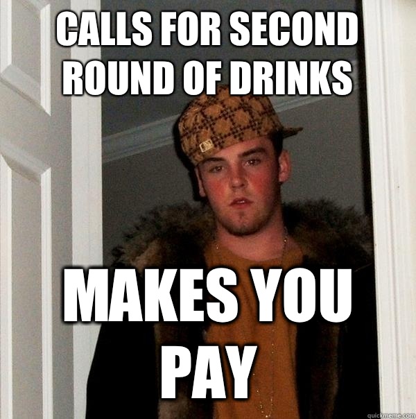 Calls for second round of drinks Makes you pay  Scumbag Steve