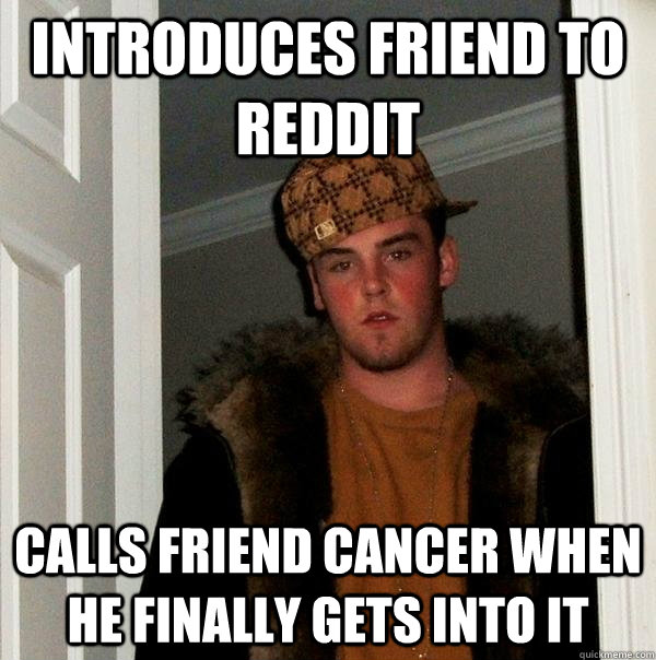 Introduces friend to reddit Calls friend cancer when he finally gets into it  Scumbag Steve