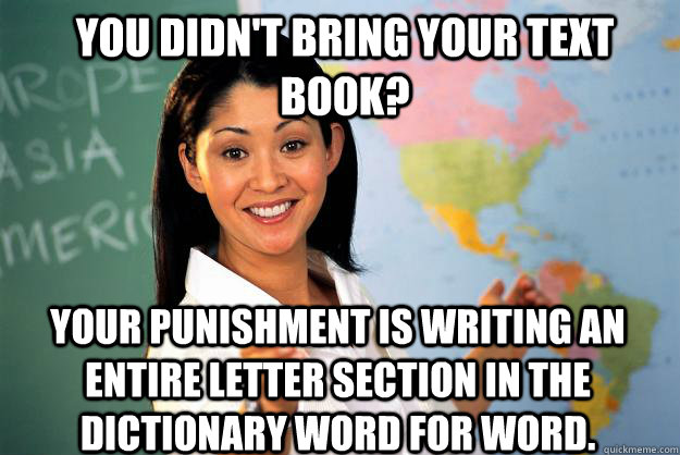 You didn't bring your text book? Your punishment is writing an entire letter section in the dictionary word for word.  Unhelpful High School Teacher