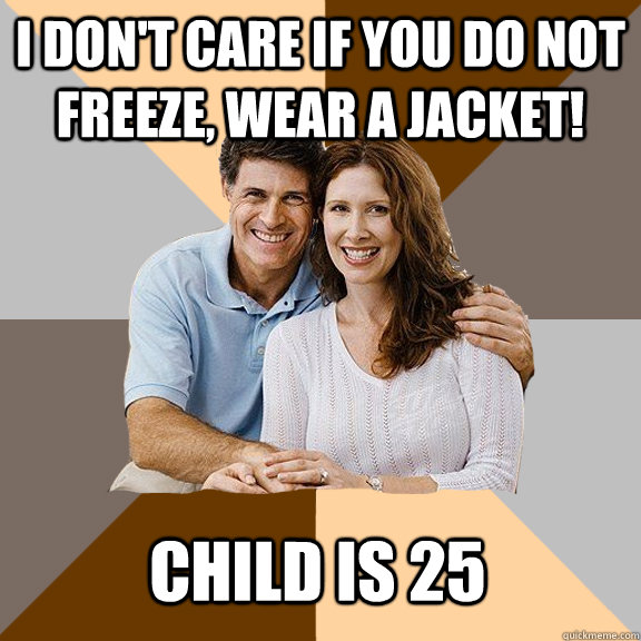 I don't care if you do not freeze, wear a jacket! Child is 25 - I don't care if you do not freeze, wear a jacket! Child is 25  Scumbag Parents