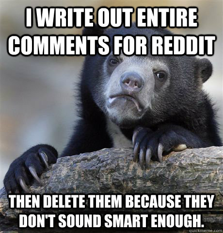 I write out entire comments for Reddit then delete them because they don't sound smart enough.  Confession Bear