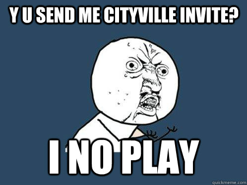 Y U SEND ME CITYVILLE INVITE? I NO PLAY - Y U SEND ME CITYVILLE INVITE? I NO PLAY  Y U No