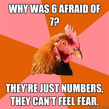 Why was 6 afraid of 7? They're just numbers, they can't feel fear.  Anti-Joke Chicken