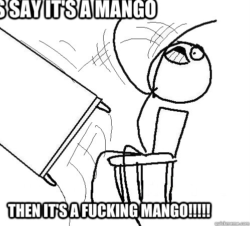 If is say it's a mango  Then it's a fucking mango!!!!!  rage table flip