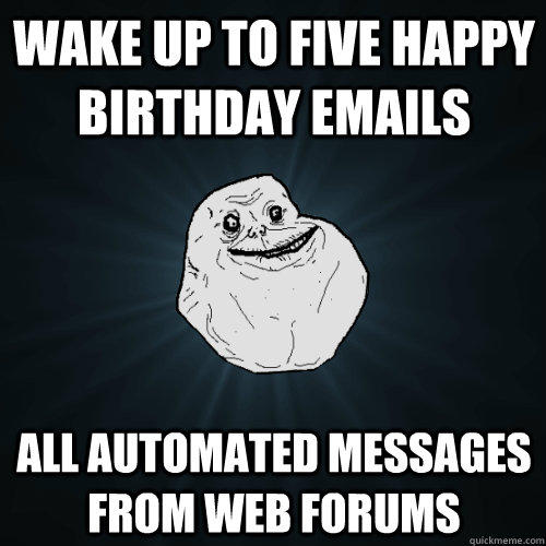 Wake up to five happy birthday emails All automated messages from web forums  