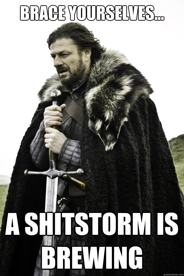 Brace yourselves... A Shitstorm is brewing  Winter is coming