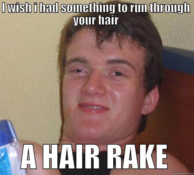 I WISH I HAD SOMETHING TO RUN THROUGH YOUR HAIR A HAIR RAKE 10 Guy