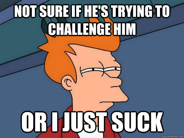 Not sure if he's trying to challenge him Or I just suck  Futurama Fry