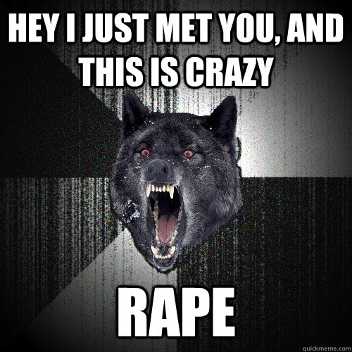 Hey i just met you, and this is crazy rape  Insanity Wolf