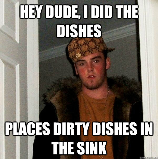 Hey dude, I did the dishes Places dirty dishes in the sink - Hey dude, I did the dishes Places dirty dishes in the sink  Scumbag Steve