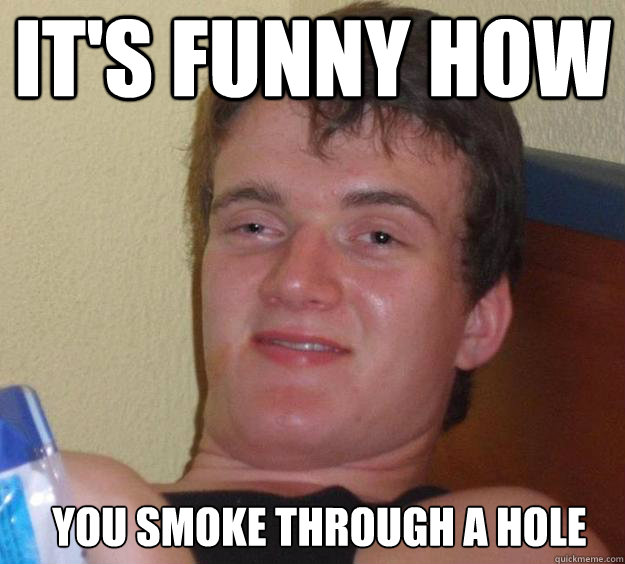 It's funny how You smoke through a hole  10 Guy