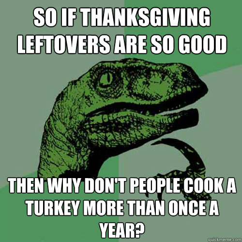 So if Thanksgiving leftovers are so good Then why don't people cook a turkey more than once a year? - So if Thanksgiving leftovers are so good Then why don't people cook a turkey more than once a year?  Philosoraptor