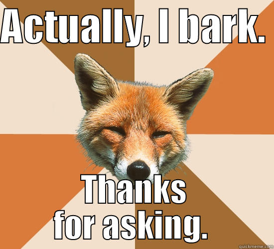 ACTUALLY, I BARK.  THANKS FOR ASKING.  Condescending Fox