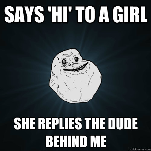 Says 'hi' to a girl She replies the dude behind me - Says 'hi' to a girl She replies the dude behind me  Forever Alone