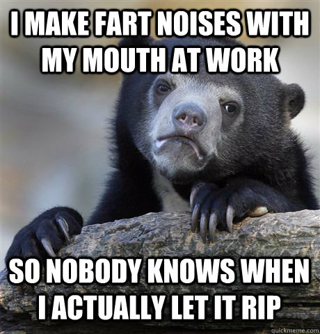 I MAKE FART NOISES WITH MY MOUTH AT WORK SO NOBODY KNOWS WHEN I ACTUALLY LET IT RIP - I MAKE FART NOISES WITH MY MOUTH AT WORK SO NOBODY KNOWS WHEN I ACTUALLY LET IT RIP  Confession Bear