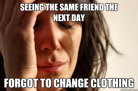 Seeing the same friend the 
next day Forgot to change clothing  First World Problems