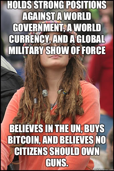 Holds strong positions against a world government, a world currency, and a global military show of force Believes in the UN, buys BitCoin, and believes no citizens should own guns.  liberal college girl