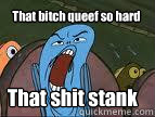 That bitch queef so hard That shit stank   