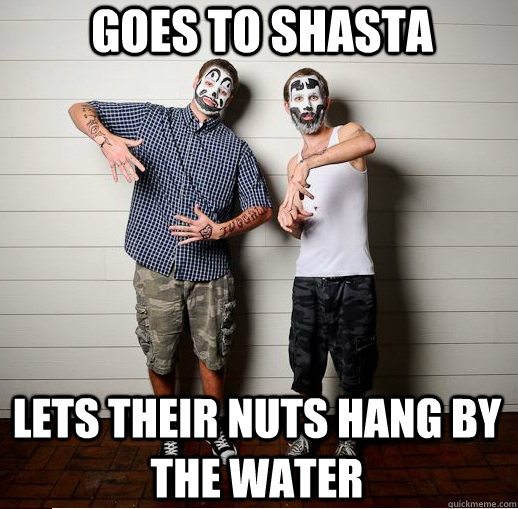 goes to shasta lets their nuts hang by the water  Juggalos