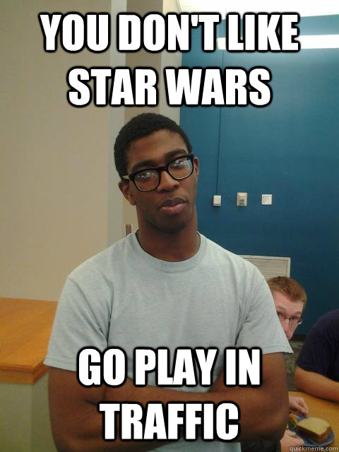 You don't like star wars go play in traffic  Judgemental Joe