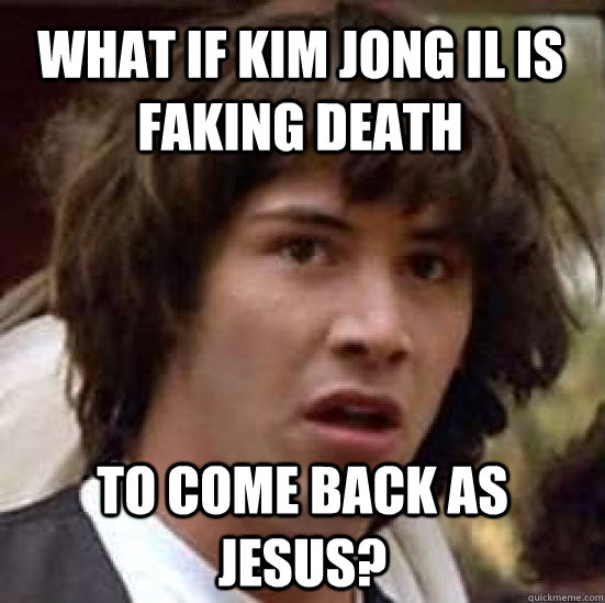 What if kim jong il is faking death to come back as jesus?  conspiracy keanu