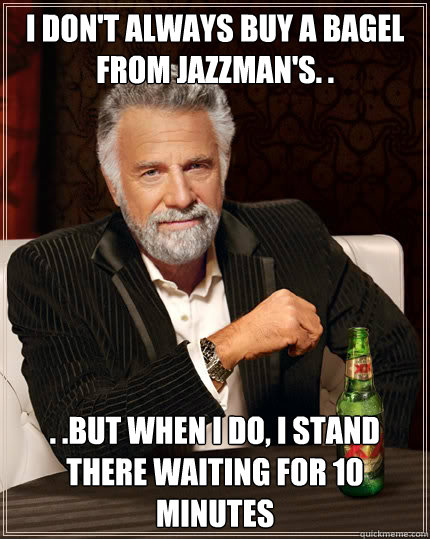 I don't always buy a bagel from jazzman's. . . .but when i do, i stand there waiting for 10 minutes  Dos Equis man