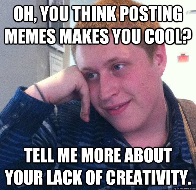 Oh, you think posting memes makes you cool? Tell me more about your lack of creativity. - Oh, you think posting memes makes you cool? Tell me more about your lack of creativity.  Condescending Ethan