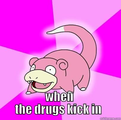 big drugs -  WHEN THE DRUGS KICK IN  Slowpoke