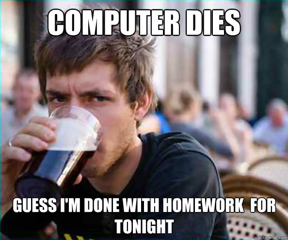 Computer dies Guess I'm done with homework  for tonight   Lazy College Senior