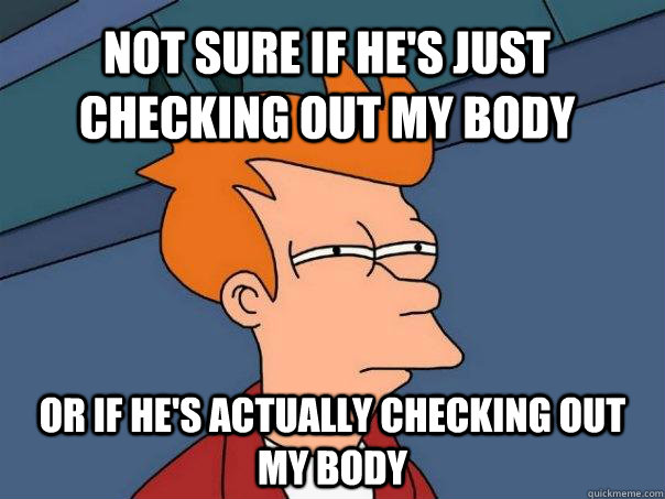 Not sure if he's just checking out my body or if he's actually checking out my body  Futurama Fry