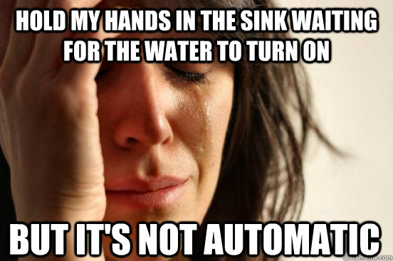 Hold my hands in the sink waiting for the water to turn on but it's not automatic - Hold my hands in the sink waiting for the water to turn on but it's not automatic  First World Problems