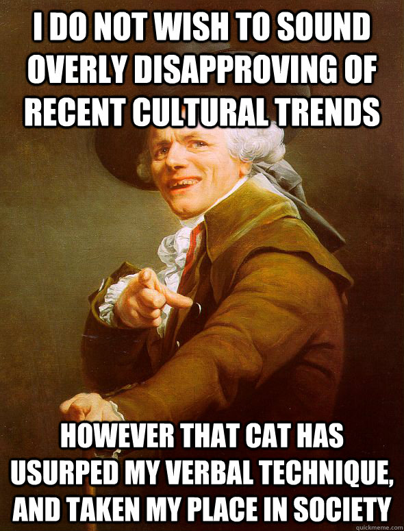 I do not wish to sound overly disapproving of recent cultural trends however that cat has usurped my verbal technique, and taken my place in society  Joseph Ducreux