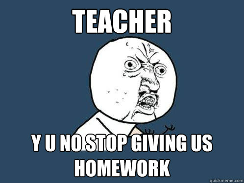 Teacher y u no stop giving us homework - Teacher y u no stop giving us homework  Y U No