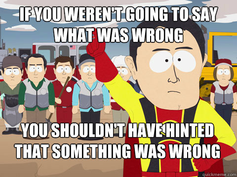 if you weren't going to say what was wrong you shouldn't have hinted that something was wrong  Captain Hindsight