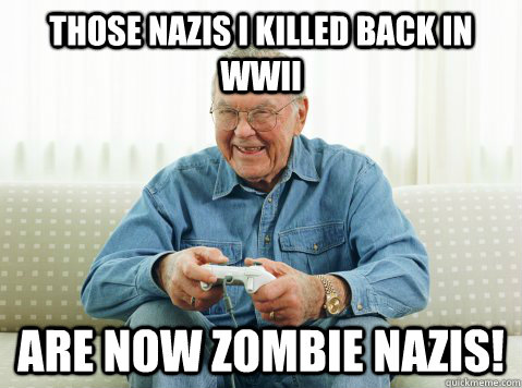 Those nazis i killed back in WWII are now zombie nazis!  Hip Grandpa