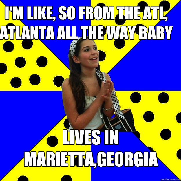 I'm like, so from the ATL, ATLANTA ALL THE WAY BABY LIVES IN MARIETTA,GEORGIA  Sheltered Suburban Kid