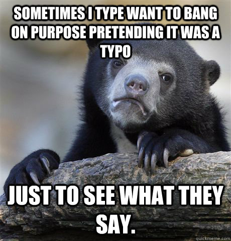 Sometimes I type want to bang on purpose pretending it was a typo Just to see what they say.  Confession Bear