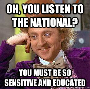 Oh, You Listen to the national? You must be so sensitive and educated  Condescending Wonka