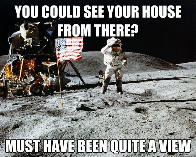 you could see your house from there? must have been quite a view  Unimpressed Astronaut