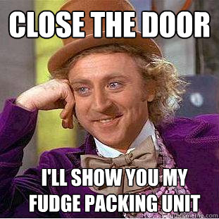 Close the Door I'll show YOU my fudge packing unit  Creepy Wonka