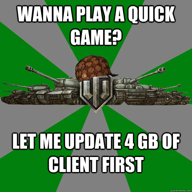 WANNA PLAY A QUICK GAME? LET ME UPDATE 4 GB OF CLIENT FIRST  Scumbag World of Tanks