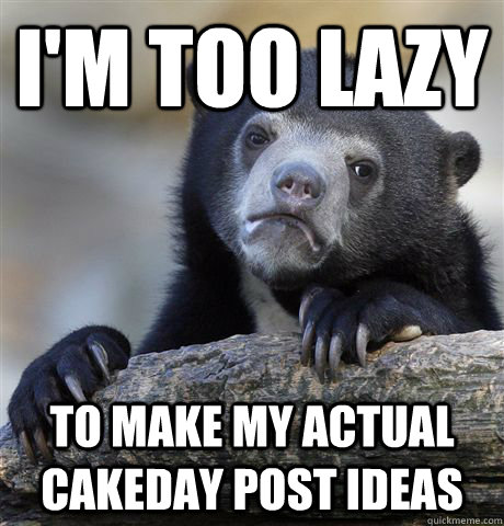 I'm too lazy to make my actual cakeday post ideas  Confession Bear