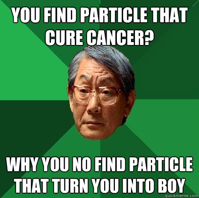 you find particle that cure cancer? why you no find particle that turn you into boy  High Expectations Asian Father