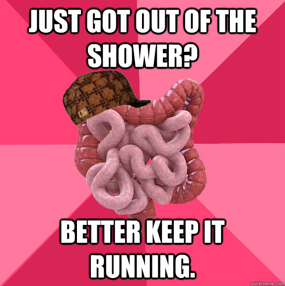 Just got out of the shower? better keep it running.   Scumbag Intestines