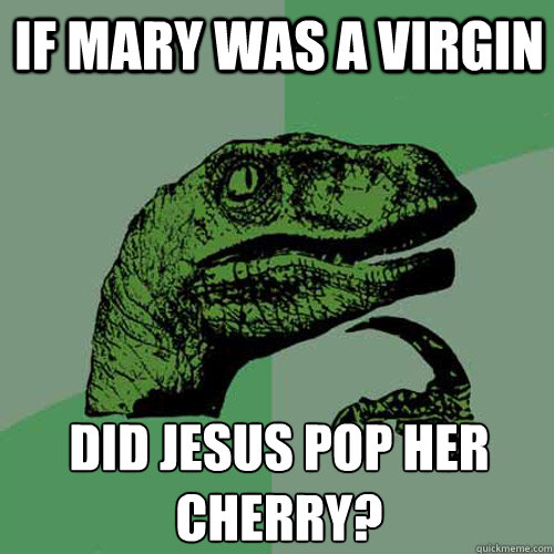 If mary was a virgin did jesus pop her cherry? - If mary was a virgin did jesus pop her cherry?  Philosoraptor