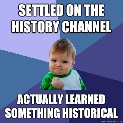 Settled on the history channel Actually learned something historical  - Settled on the history channel Actually learned something historical   Success Kid