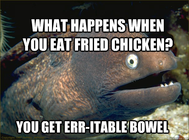 What happens when you eat fried chicken?  You get err-itable bowel  Bad Joke Eel