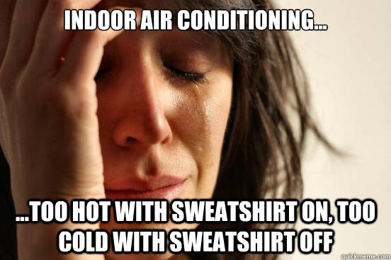 indoor air conditioning... ...too hot with sweatshirt on, too cold with sweatshirt off  First World Problems