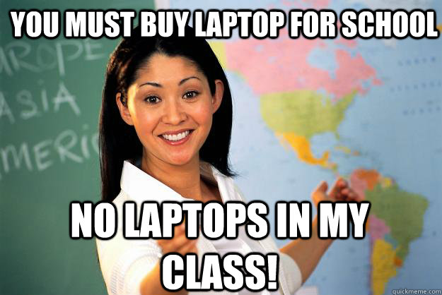 you must buy laptop for school no laptops in my class!  Unhelpful High School Teacher